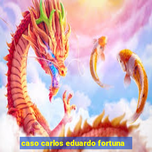 caso carlos eduardo fortuna